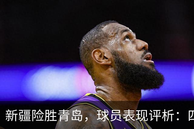 新疆险胜青岛，球员表现评析：四人出色，两人合格，四人失常